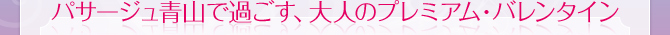 パサージュ青山で過ごす、大人のプレミアム・バレンタイン